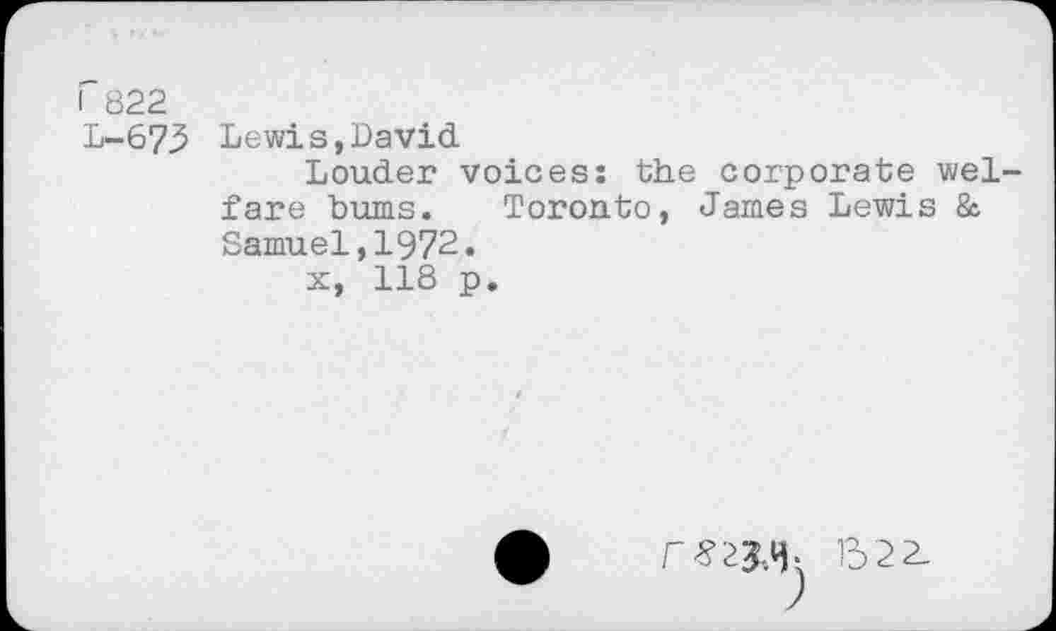 ﻿I 822
L-673 Lewis,David
Louder voices: the corporate welfare bums. Toronto, James Lewis & Samuel,1972.
x, 118 p.
f-WAh b22-